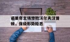 爱游戏官方入口-包含诺里奇主场惨败沃尔夫汉普顿，保级形势险恶的词条