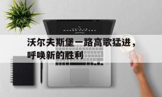 爱游戏网址-沃尔夫斯堡一路高歌猛进，呼唤新的胜利的简单介绍