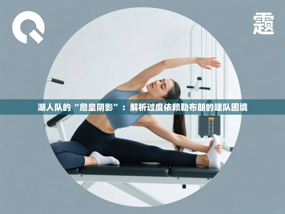 湖人队的“詹皇阴影”：解析过度依赖勒布朗的建队困境