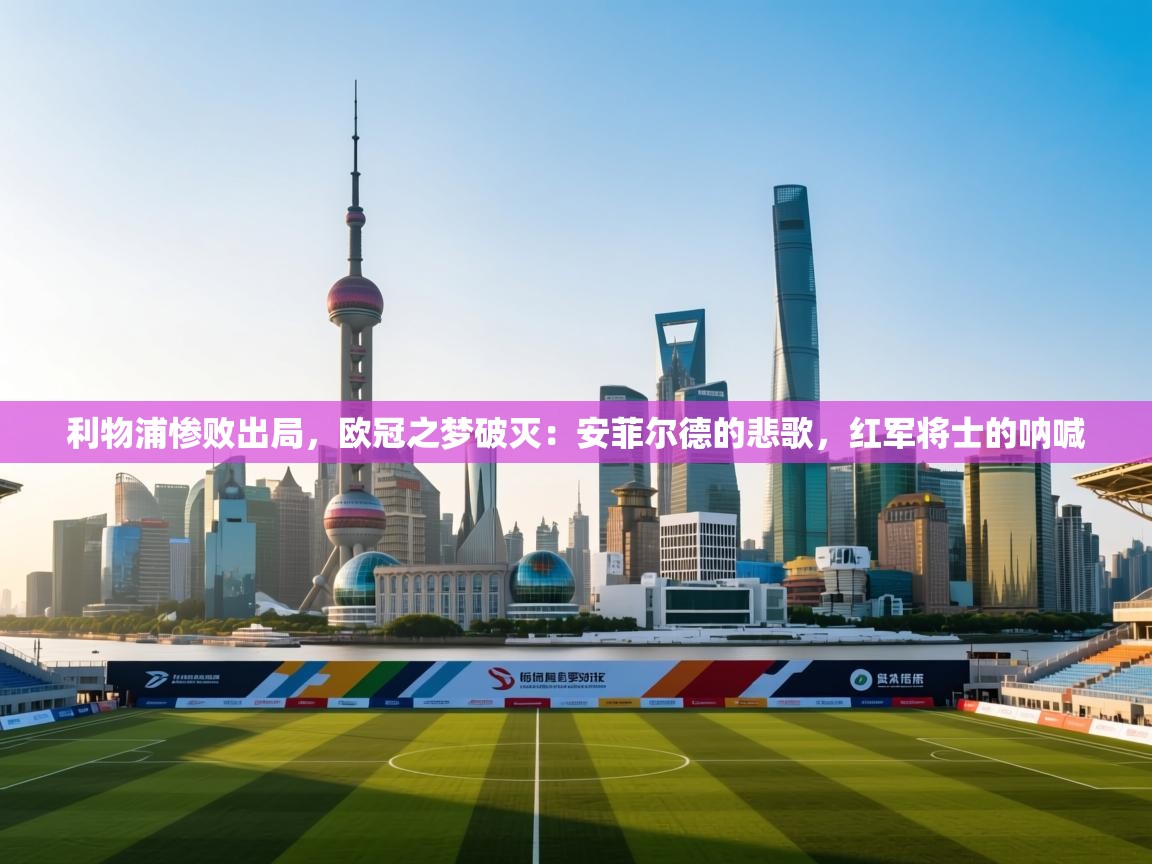 利物浦惨败出局，欧冠之梦破灭：安菲尔德的悲歌，红军将士的呐喊  第2张