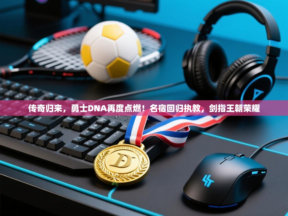 传奇归来，勇士DNA再度点燃！名宿回归执教，剑指王朝荣耀