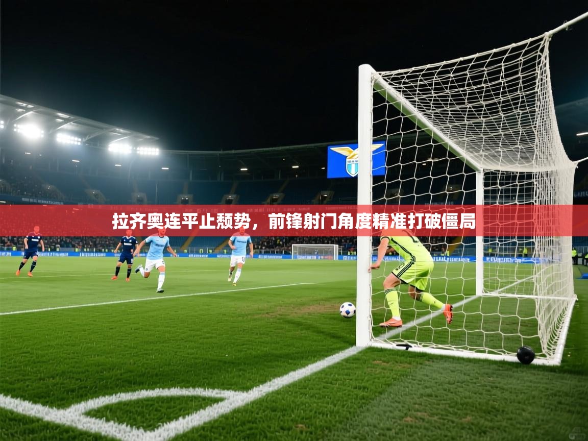 拉齐奥连平止颓势，前锋射门角度精准打破僵局