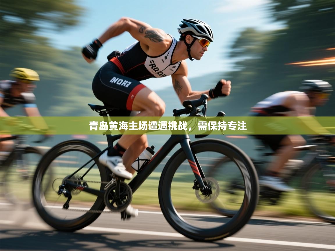 青岛黄海主场遭遇挑战，需保持专注