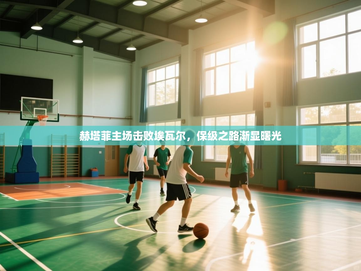 赫塔菲主场击败埃瓦尔，保级之路渐显曙光