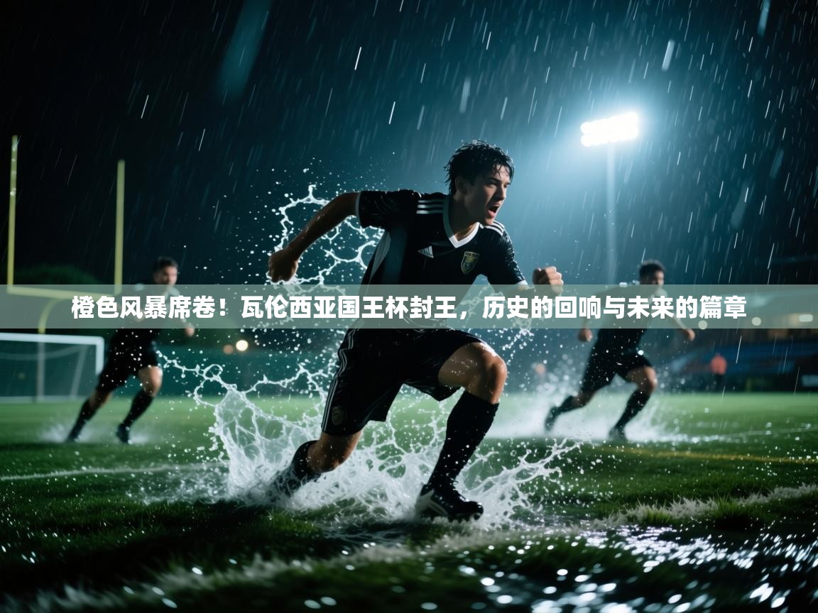 橙色风暴席卷!瓦伦西亚国王杯封王,历史的回响与未来的篇章 第1张