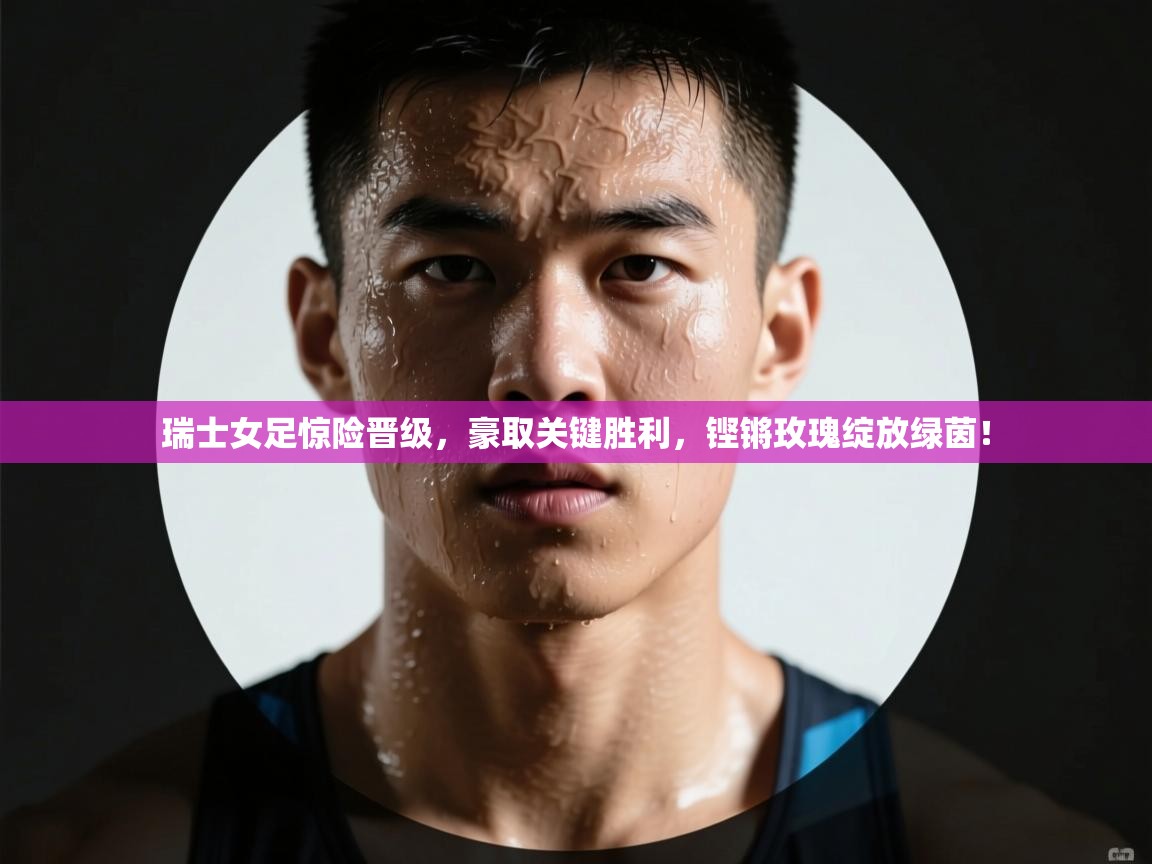 瑞士女足惊险晋级，豪取关键胜利，铿锵玫瑰绽放绿茵！  第1张