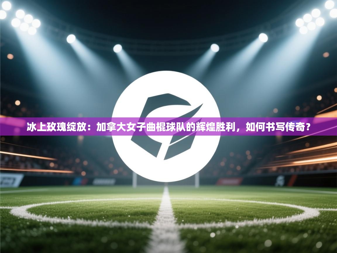 冰上玫瑰绽放：加拿大女子曲棍球队的辉煌胜利，如何书写传奇？  第1张