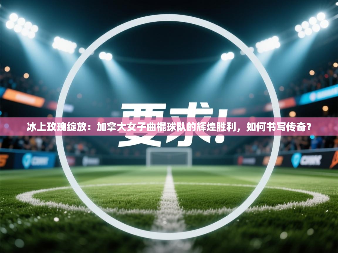 冰上玫瑰绽放：加拿大女子曲棍球队的辉煌胜利，如何书写传奇？  第2张