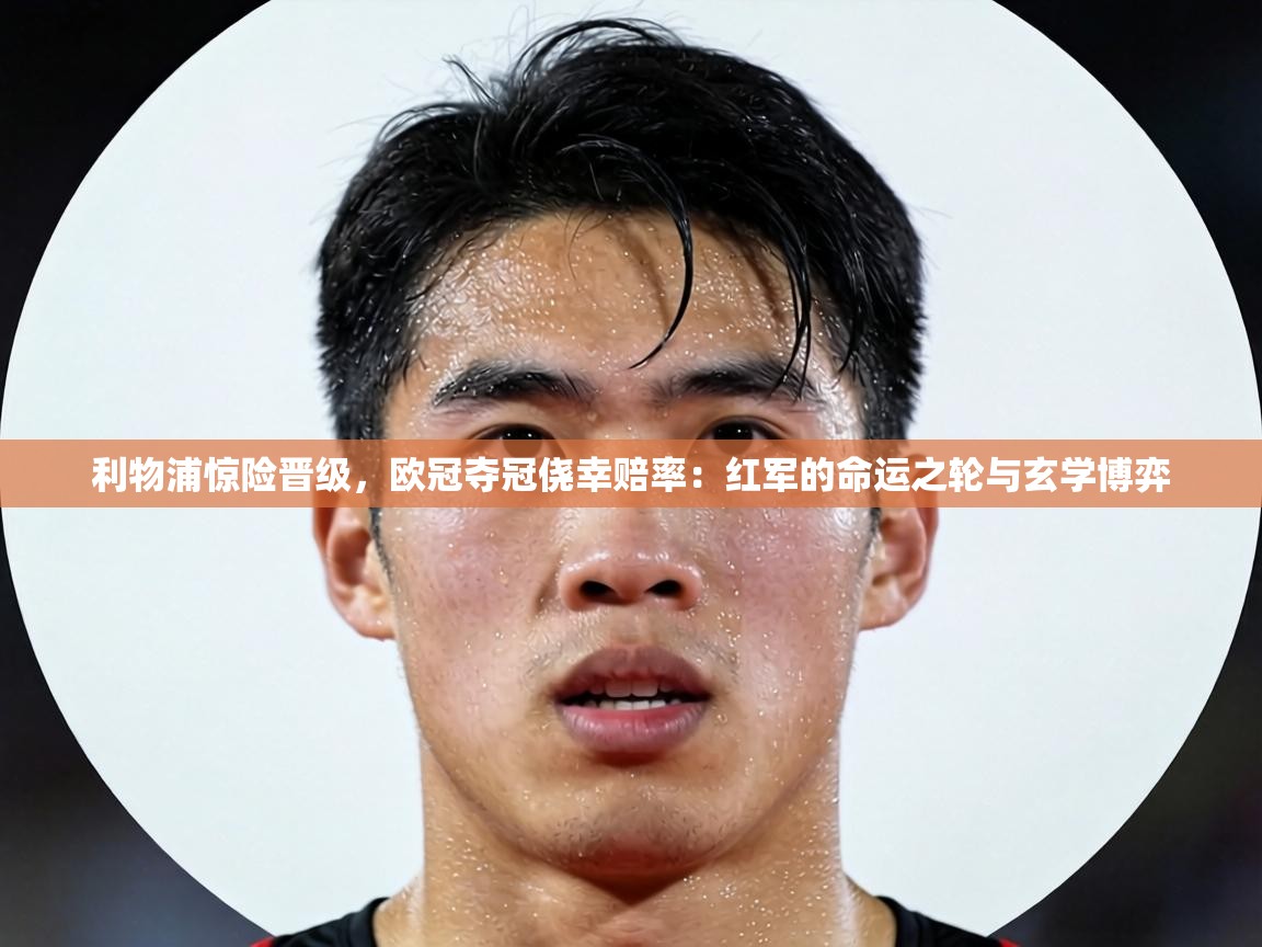 利物浦惊险晋级，欧冠夺冠侥幸赔率：红军的命运之轮与玄学博弈  第2张